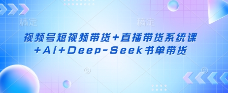 视频号短视频带货+直播带货系统课+AI+Deep-Seek书单带货-HEIHUIX